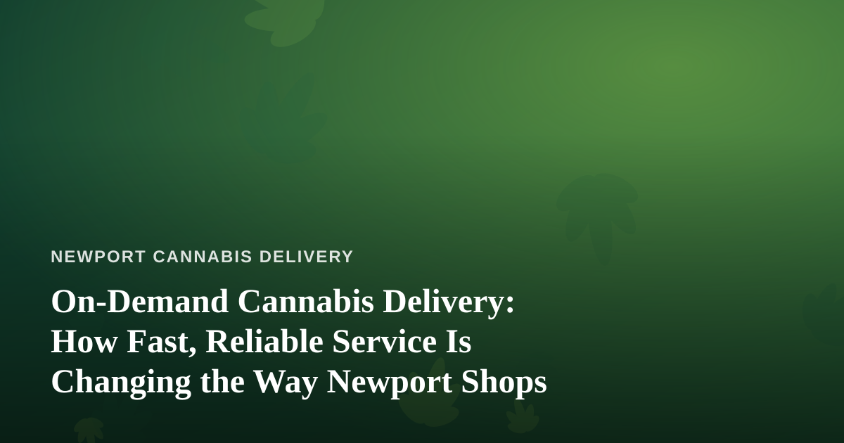 On-Demand Cannabis Delivery: How Fast, Reliable Service Is Changing the Way Newport Shops