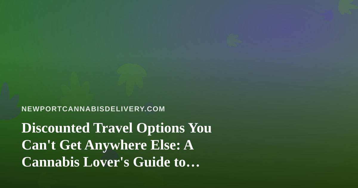 Discounted Travel Options You Can’t Get Anywhere Else: A Cannabis Lover’s Guide to Smart Getaways