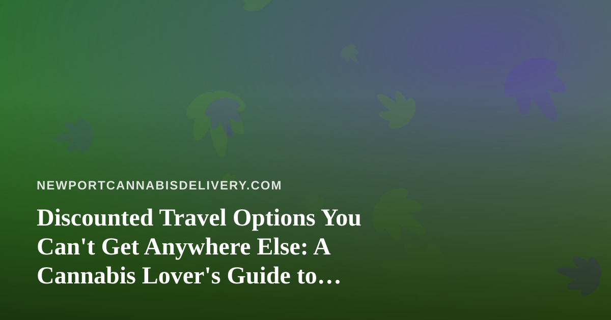 Discounted Travel Options You Can’t Get Anywhere Else: A Cannabis Lover’s Guide to Smarter Trips